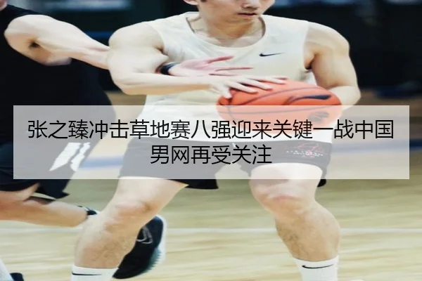 张之臻冲击草地赛八强迎来关键一战中国男网再受关注